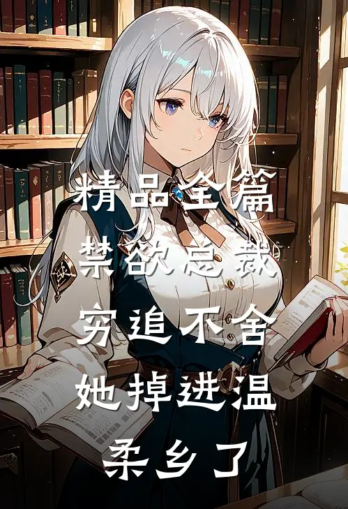 精品全篇禁欲总裁穷追不舍，她掉进温柔乡了