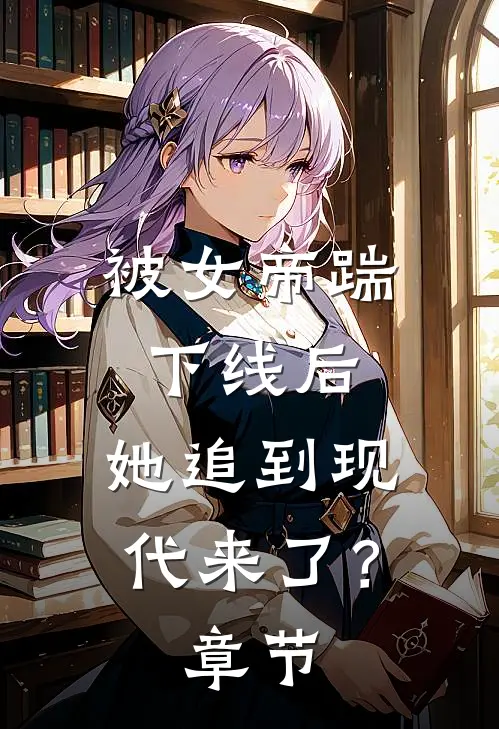 被女帝踹下线后,她追到现代来了?章节免费阅读