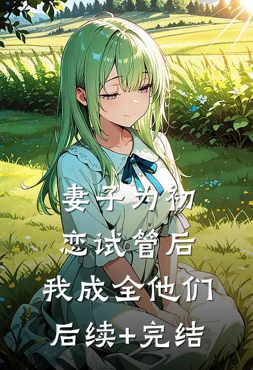 妻子为初恋试管后，我成全他们后续+完结