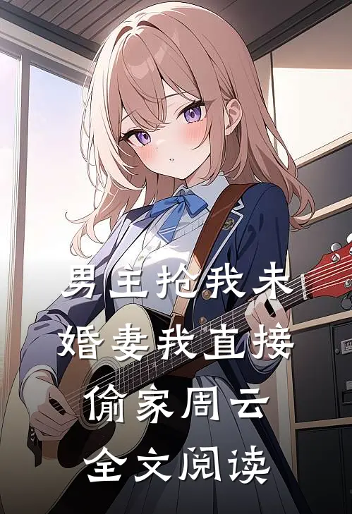 男主抢我未婚妻我直接偷家周云全文阅读无弹窗