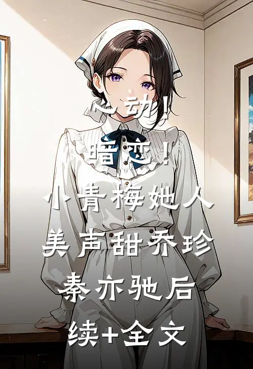 心动！暗恋！小青梅她人美声甜乔珍秦亦驰后续+全文