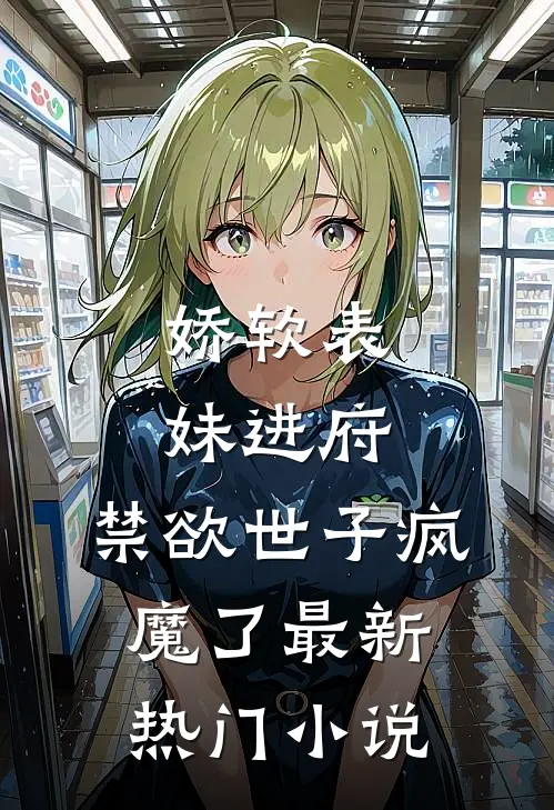 娇软表妹进府：禁欲世子疯魔了最新热门小说