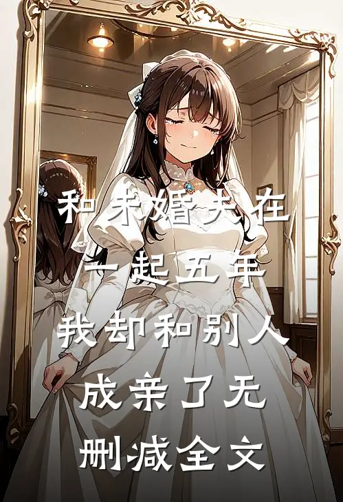 和未婚夫在一起五年，我却和别人成亲了无删减全文