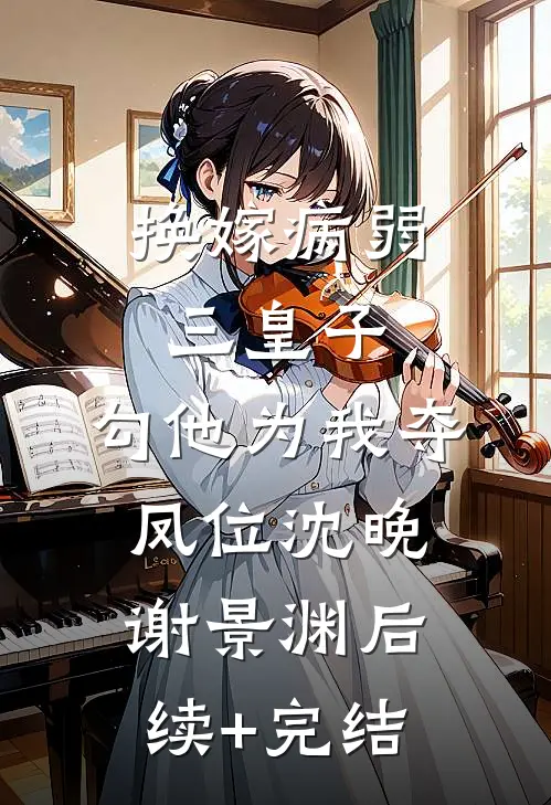 换嫁病弱三皇子，勾他为我夺凤位沈晚谢景渊后续+完结