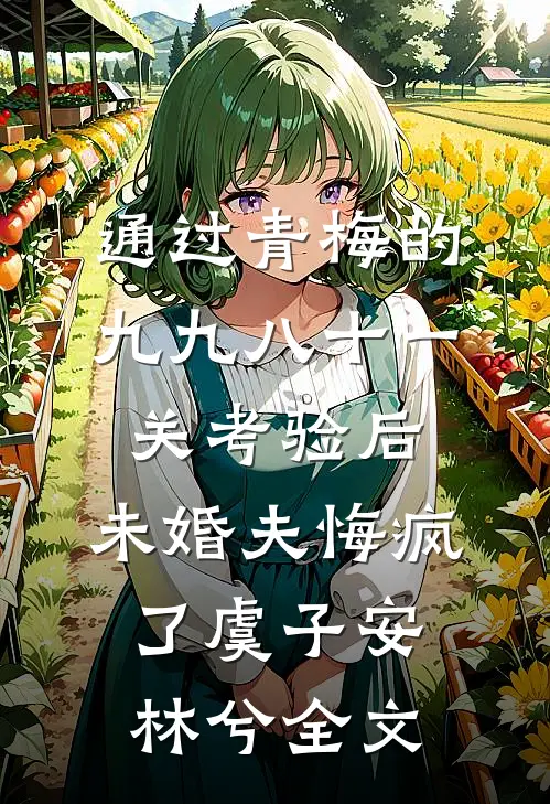 通过青梅的九九八十一关考验后，未婚夫悔疯了虞子安林兮全文