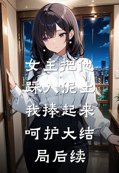 女主把他踩入泥土,我捧起来呵护大结局后续在线观看