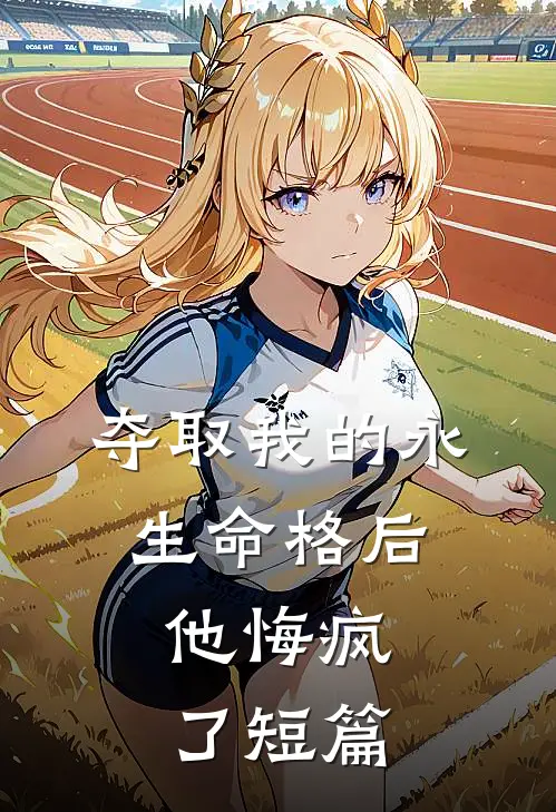 夺取我的永生命格后,他悔疯了短篇阅读
