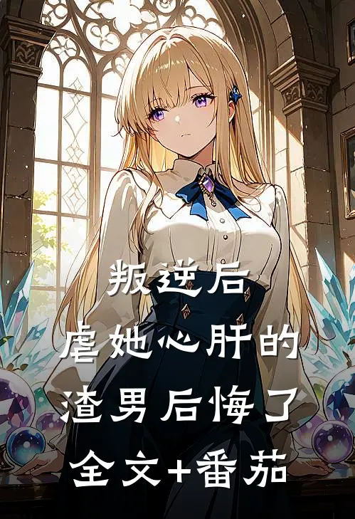 叛逆后，虐她心肝的渣男后悔了全文+番茄
