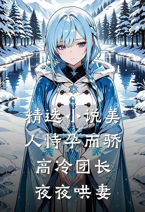 精选美人恃孕而骄,高冷团长夜夜哄妻全文