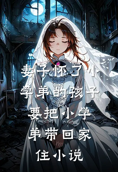 妻子怀了小学弟的孩子，要把小学弟带回家住小说