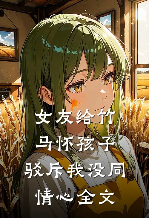 女友给竹马怀孩子,驳斥我没同情心全文在线阅读