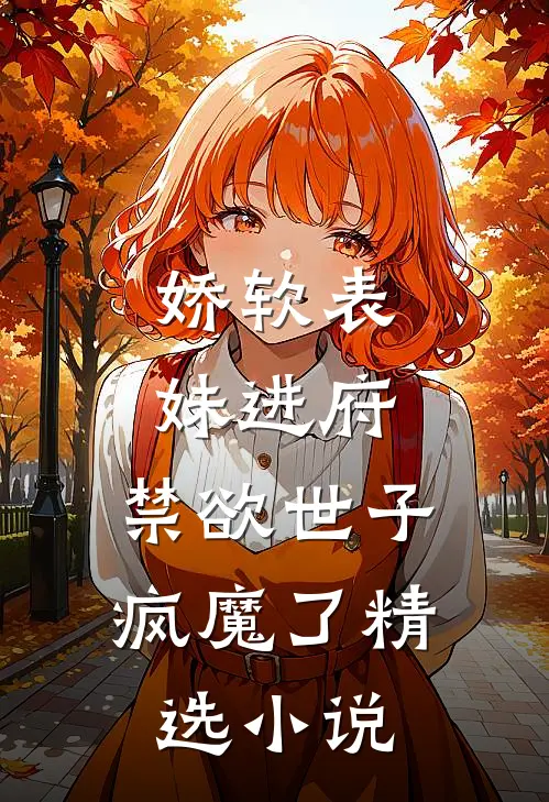 娇软表妹进府禁欲世子疯魔了精选