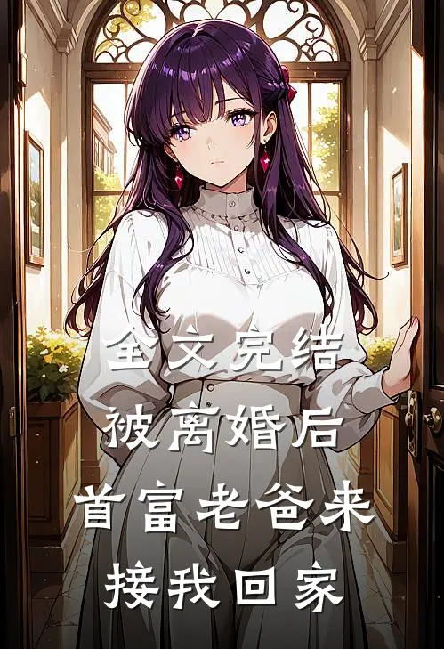 全文完结被离婚后,首富老爸来接我回家