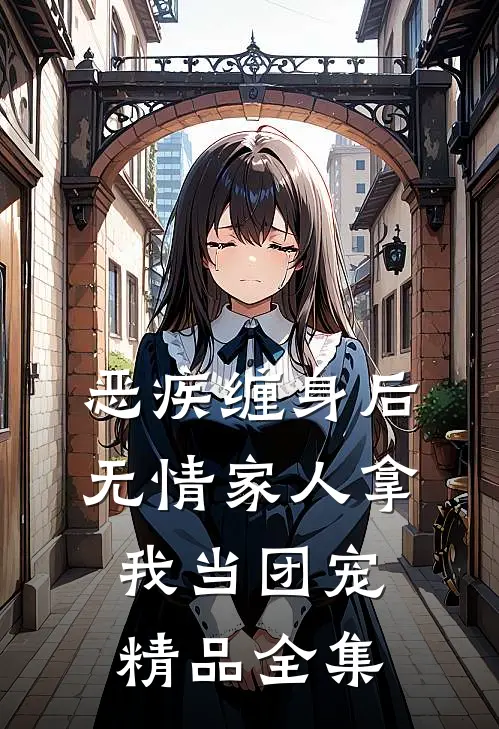恶疾缠身后，无情家人拿我当团宠精品全集