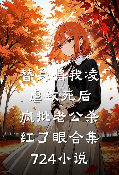 替身将我凌虐致死后，疯批老公杀红了眼合集724小说