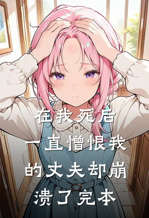 在我死后,一直憎恨我的丈夫却崩溃了完本