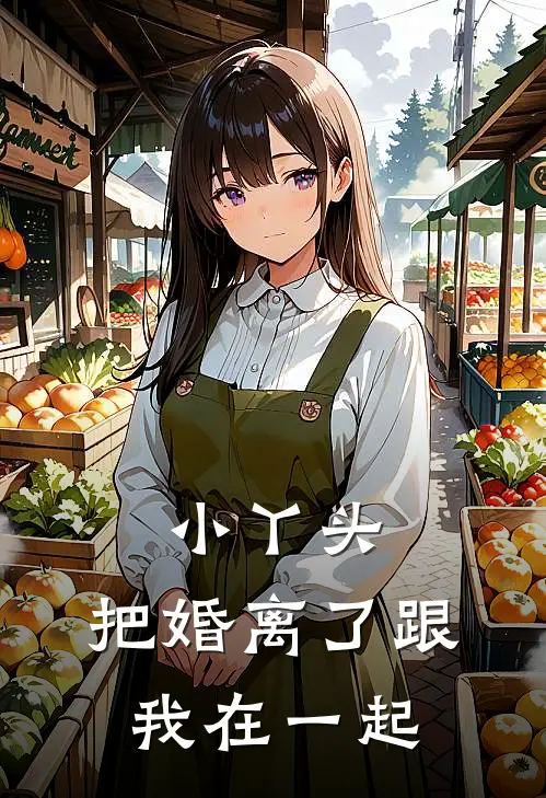 小丫头,把婚离了跟我在一起免费阅读