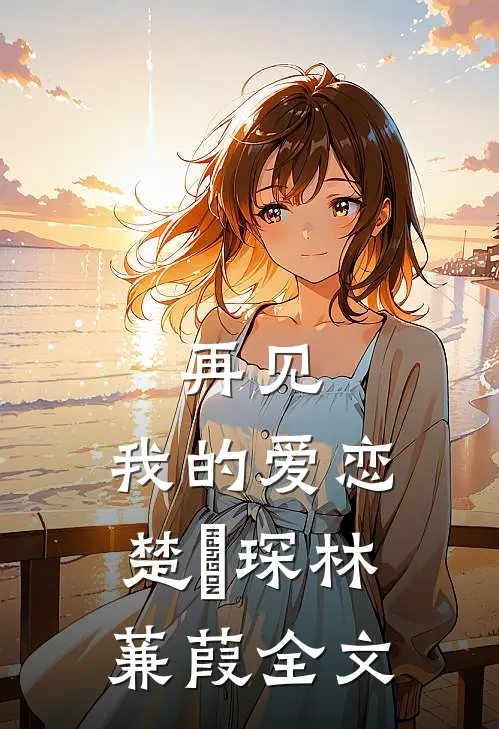 再见,我的爱恋楚璟琛林蒹葭全文在线阅读