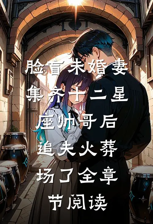 脸盲未婚妻集齐十二星座帅哥后，追夫火葬场了全章节阅读