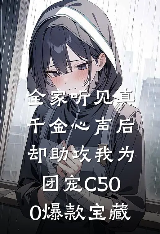 全家听见真千金心声后，却助攻我为团宠C500爆款宝藏