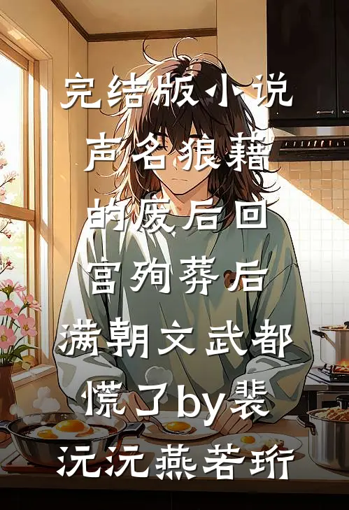 完结版小说声名狼藉的废后回宫殉葬后，满朝文武都慌了by裴沅沅燕若珩