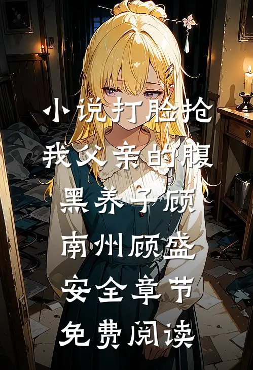 小说打脸抢我父亲的腹黑养子顾南州顾盛安全章节免费阅读