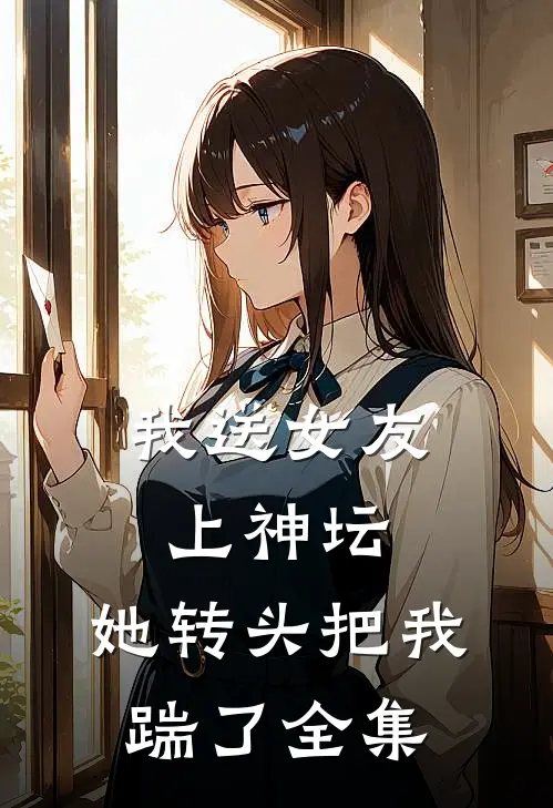我送女友上神坛,她转头把我踹了 全集免费阅读