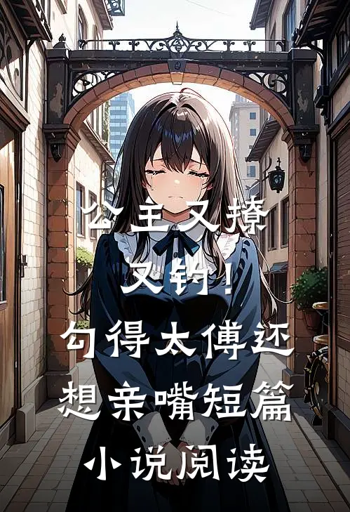 公主又撩又钓!勾得太傅还想亲嘴短篇阅读全文