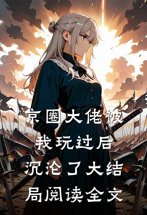 京圈大佬被我玩过后,沉沦了大结局阅读全文