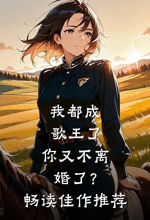 我都成歌王了,你又不离婚了?畅读佳作推荐一下
