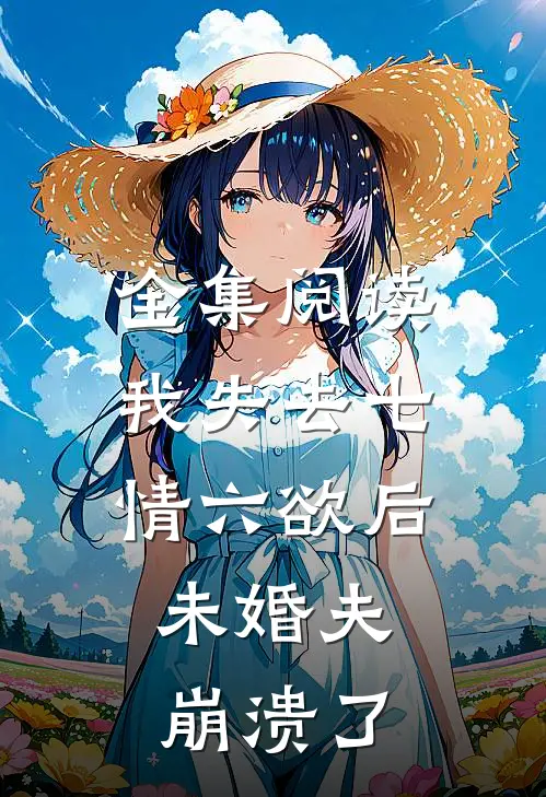 全集阅读我失去七情六欲后，未婚夫崩溃了