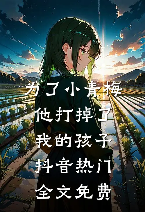 为了小青梅，他打掉了我的孩子抖音热门全文免费