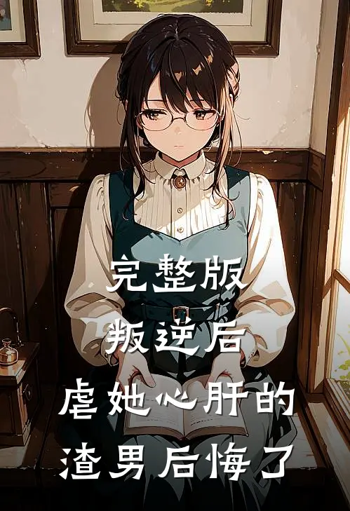 完整版叛逆后，虐她心肝的渣男后悔了