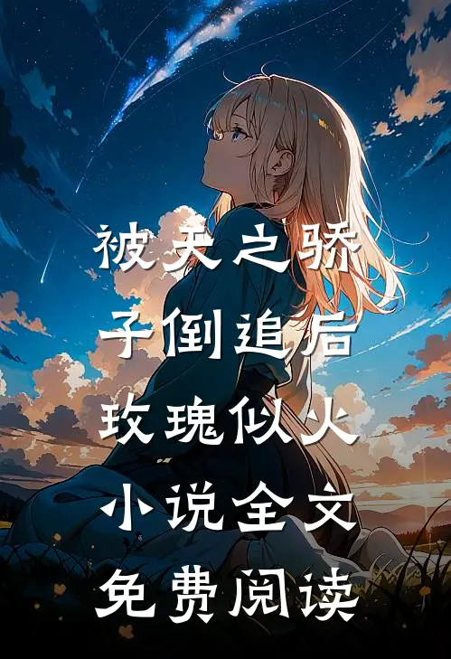 被天之骄子倒追后,玫瑰似火全文免费阅读