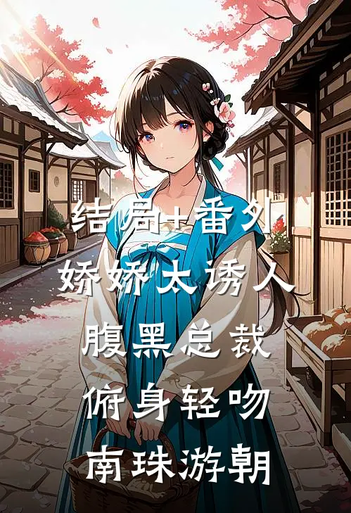 结局+番外娇娇太诱人，腹黑总裁俯身轻吻南珠游朝