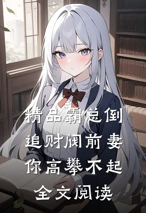 精品霸总倒追财阀前妻你高攀不起全文阅读