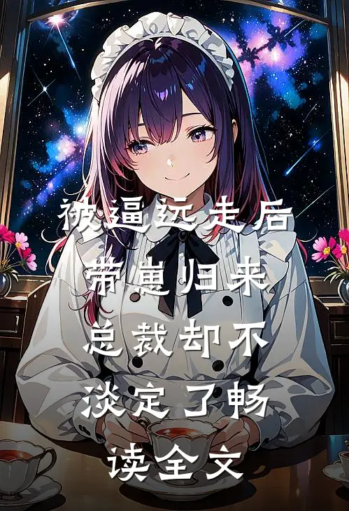 被逼远走后带崽归来，总裁却不淡定了畅读全文
