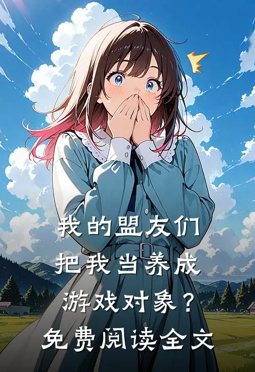 我的盟友们,把我当养成游戏对象?免费阅读全文