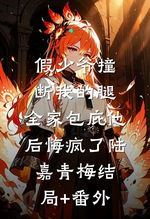 假少爷撞断我的腿，全家包庇他后悔疯了陆嘉青梅结局+番外