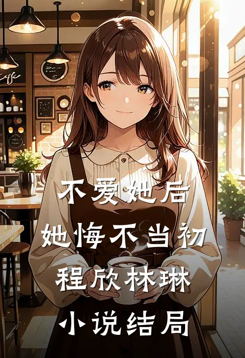 不爱她后,她悔不当初程欣林琳结局如何