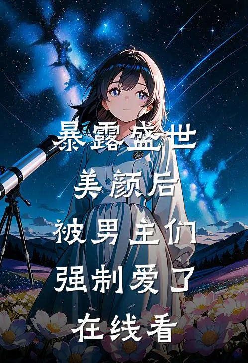 暴露盛世美颜后,被男主们强制爱了在线看完整版