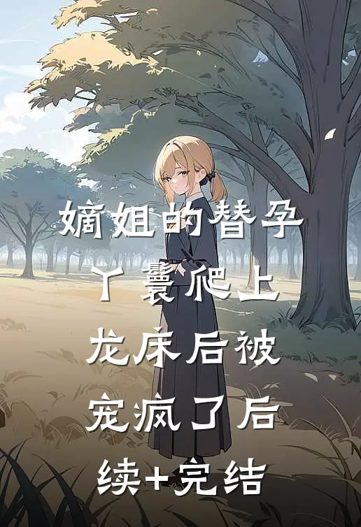 嫡姐的替孕丫鬟爬上龙床后被宠疯了后续+完结
