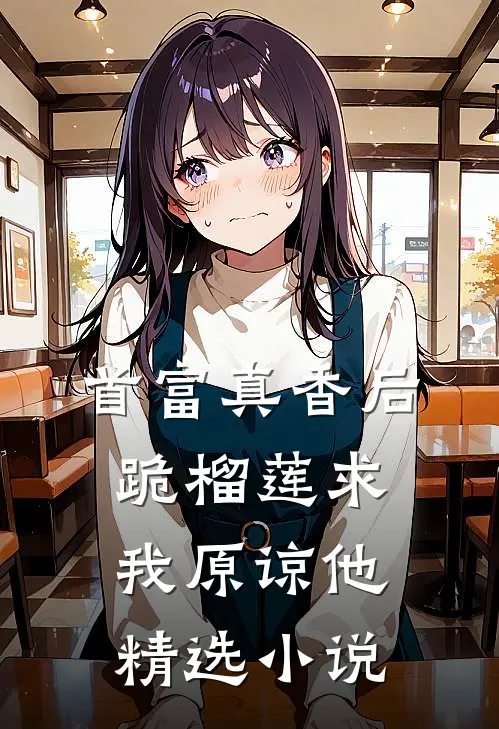 首富真香后,跪榴莲求我原谅他精选
