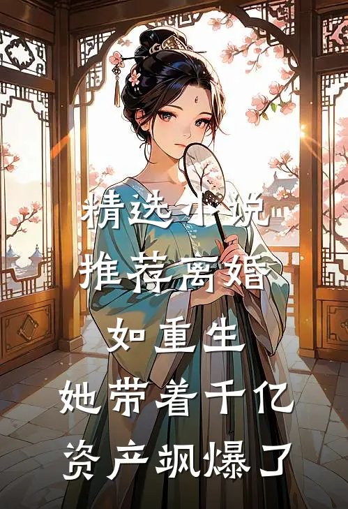 精选小说推荐离婚如重生，她带着千亿资产飒爆了