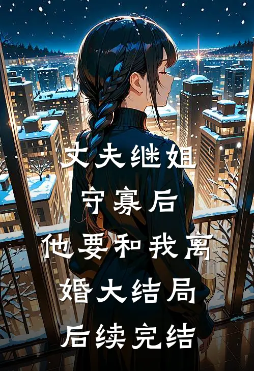 丈夫继姐守寡后,他要和我离婚大结局后续完结