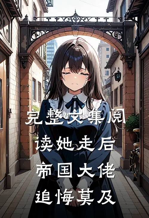 完整文集阅读她走后,帝国大佬追悔莫及的