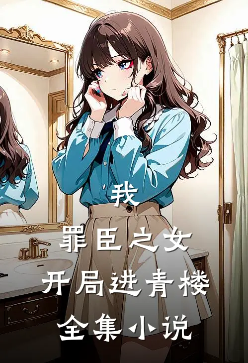 我,罪臣之女,开局进青楼全集免费阅读