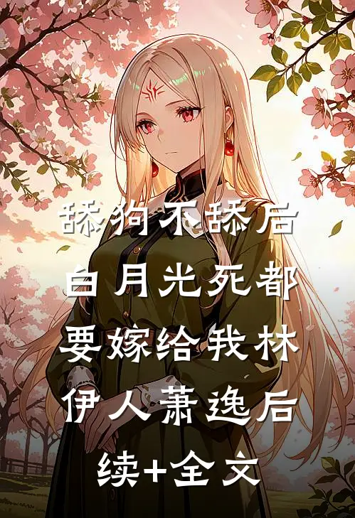 舔狗不舔后，白月光死都要嫁给我林伊人萧逸后续+全文