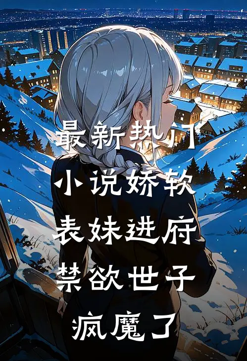最新热门小说娇软表妹进府：禁欲世子疯魔了