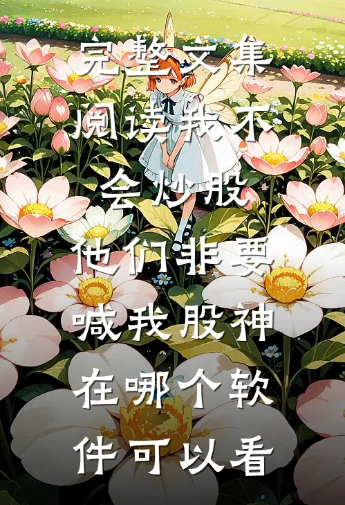 完整文集阅读我不会炒股,他们非要喊我股神在哪个软件可以看